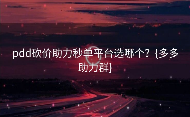 pdd砍价助力秒单平台选哪个？{多多助力群}