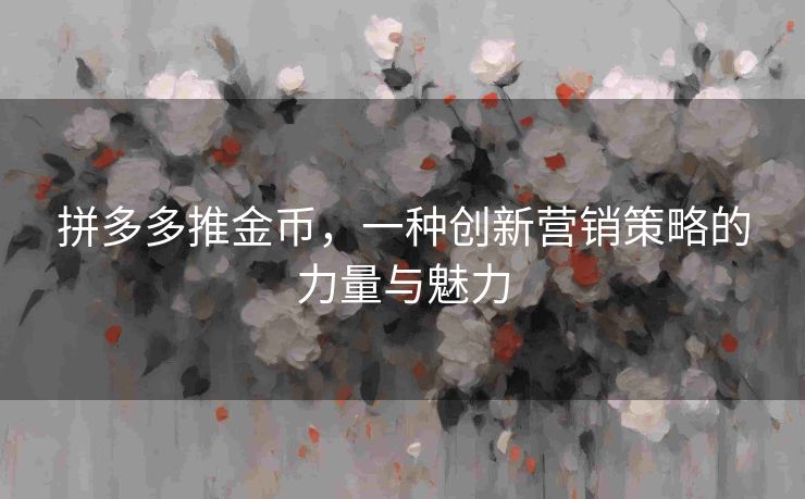 拼多多推金币，一种创新营销策略的力量与魅力