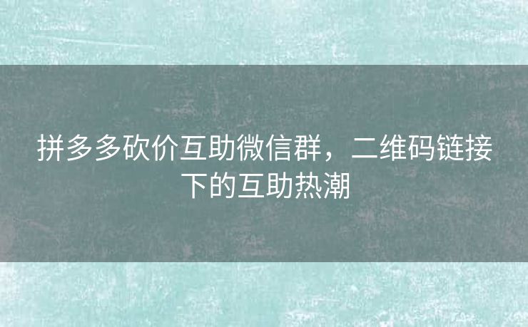 拼多多砍价互助微信群，二维码链接下的互助热潮