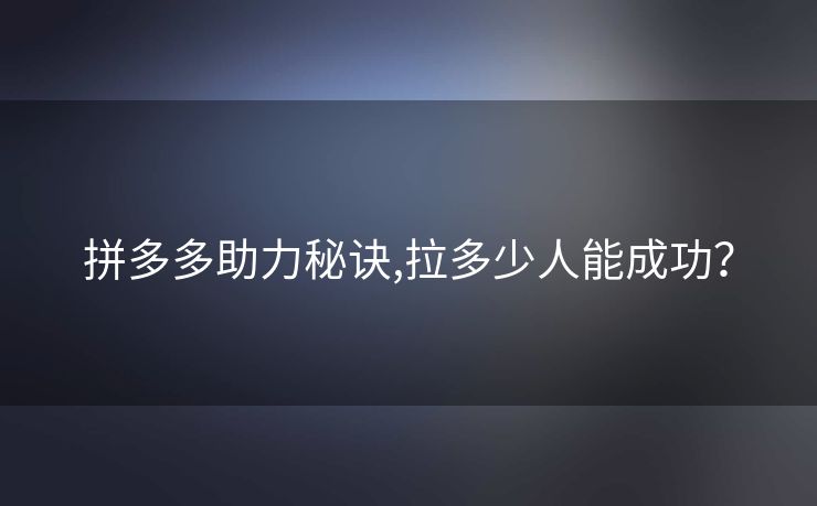 拼多多助力秘诀,拉多少人能成功？