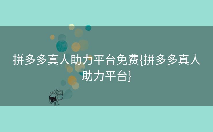 拼多多真人助力平台免费{拼多多真人助力平台}