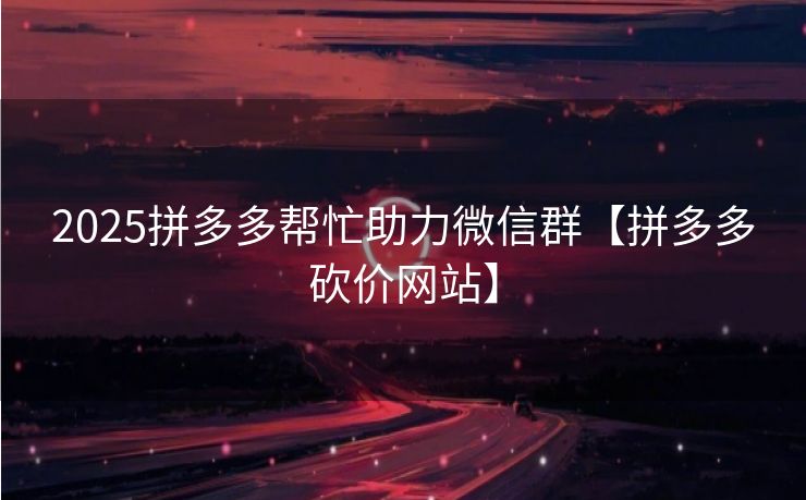 2025拼多多帮忙助力微信群【拼多多砍价网站】