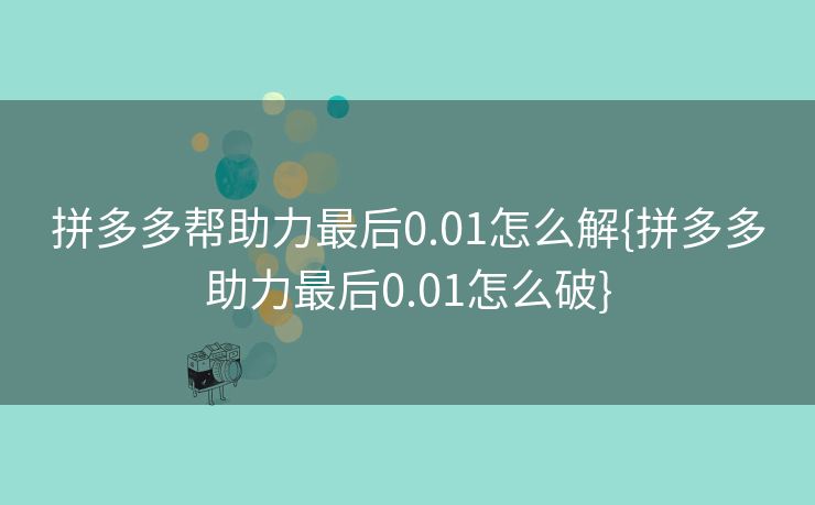 拼多多帮助力最后0.01怎么解{拼多多助力最后0.01怎么破}