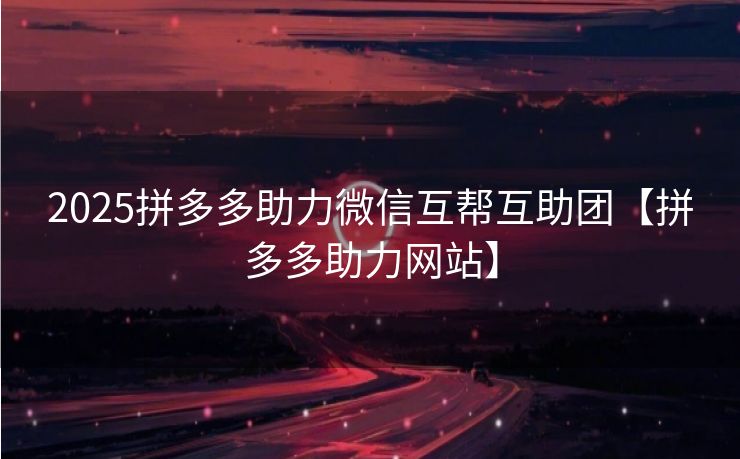 2025拼多多助力微信互帮互助团【拼多多助力网站】