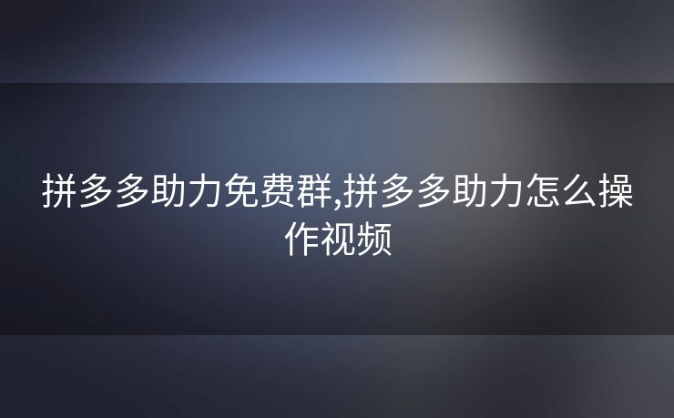 拼多多助力免费群,拼多多助力怎么操作视频