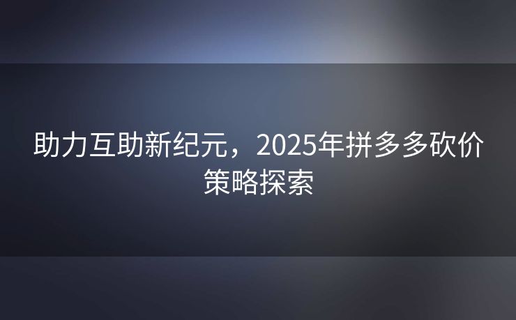 助力互助新纪元，2025年拼多多砍价策略探索