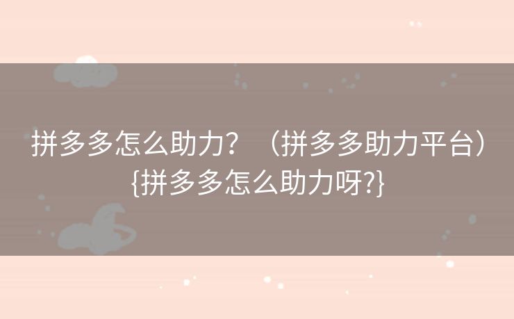 拼多多怎么助力？（拼多多助力平台）{拼多多怎么助力呀?}