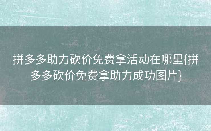 拼多多助力砍价免费拿活动在哪里{拼多多砍价免费拿助力成功图片}