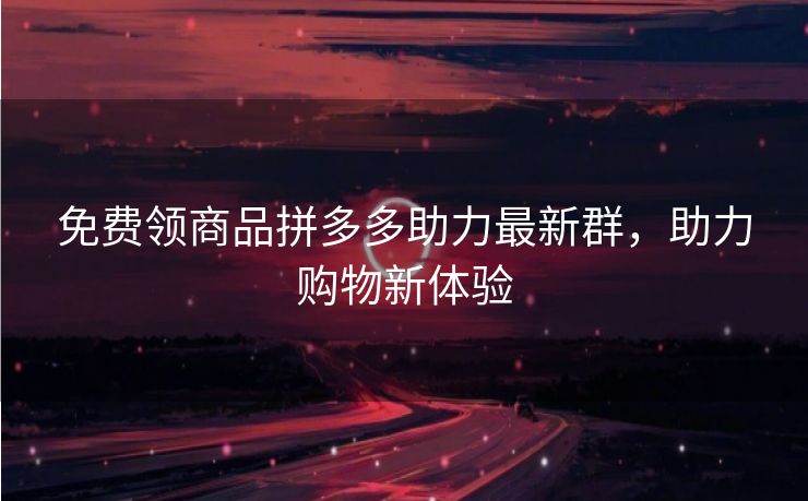 免费领商品拼多多助力最新群，助力购物新体验