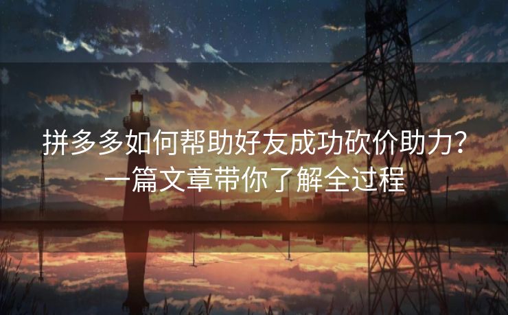 拼多多如何帮助好友成功砍价助力？一篇文章带你了解全过程