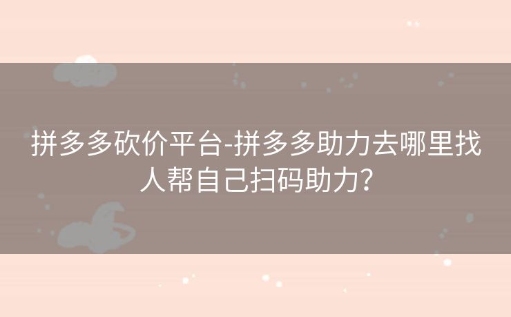 拼多多砍价平台-拼多多助力去哪里找人帮自己扫码助力？