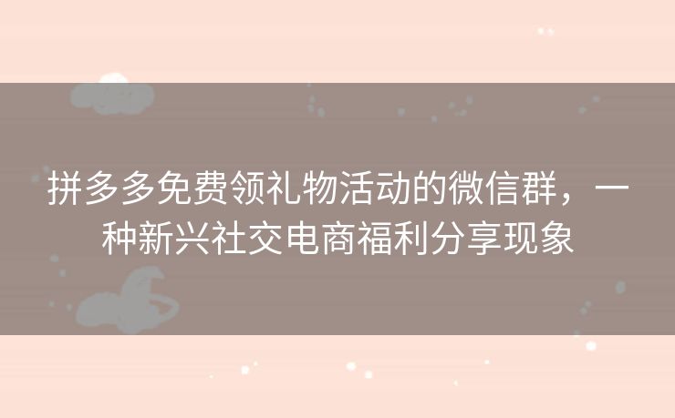 拼多多免费领礼物活动的微信群，一种新兴社交电商福利分享现象
