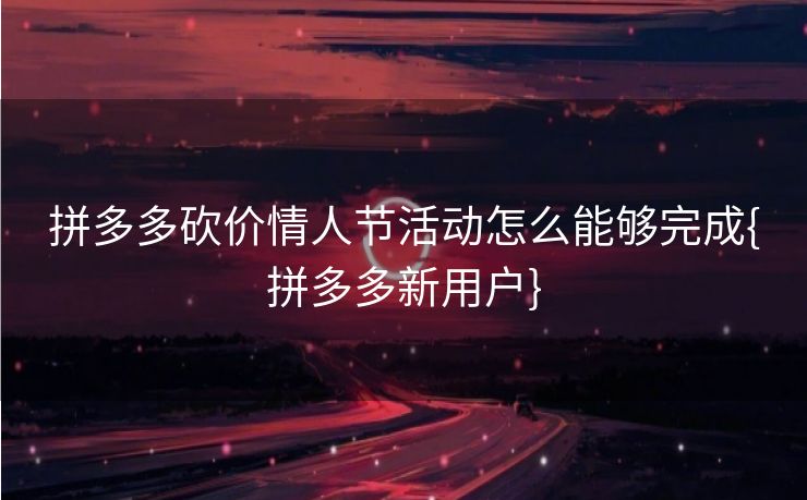 拼多多砍价情人节活动怎么能够完成{拼多多新用户}