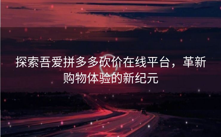 探索吾爱拼多多砍价在线平台，革新购物体验的新纪元