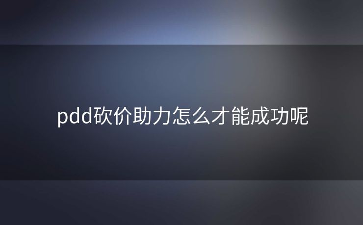 pdd砍价助力怎么才能成功呢