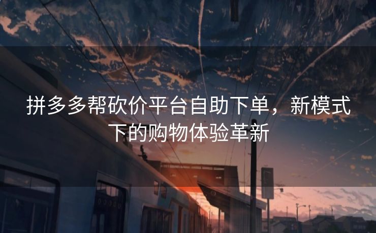 拼多多帮砍价平台自助下单，新模式下的购物体验革新