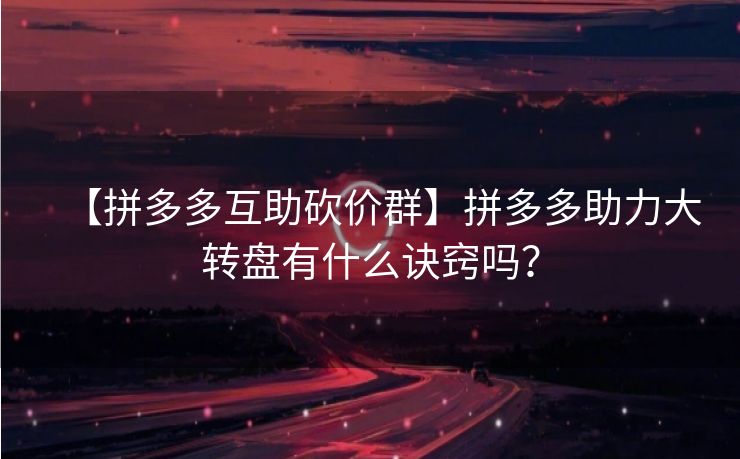 【拼多多互助砍价群】拼多多助力大转盘有什么诀窍吗？