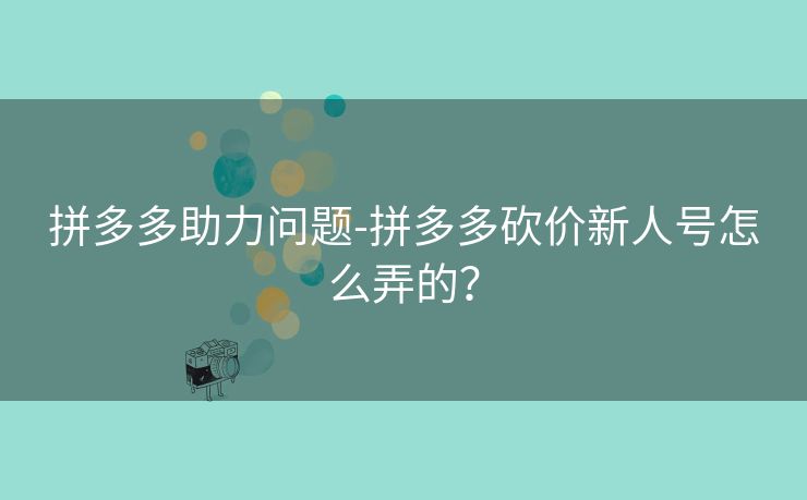 拼多多助力问题-拼多多砍价新人号怎么弄的？