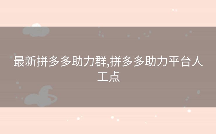 最新拼多多助力群,拼多多助力平台人工点