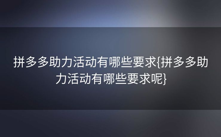 拼多多助力活动有哪些要求{拼多多助力活动有哪些要求呢}