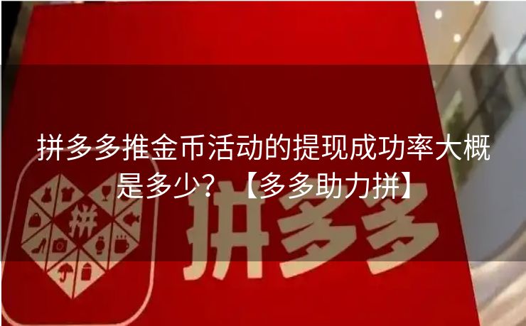 拼多多推金币活动的提现成功率大概是多少？【多多助力拼】
