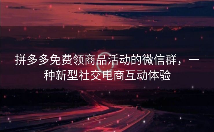 拼多多免费领商品活动的微信群，一种新型社交电商互动体验