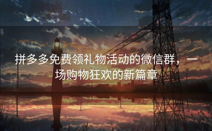 拼多多免费领礼物活动的微信群，一场购物狂欢的新篇章