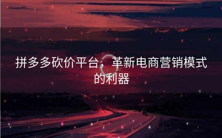 拼多多砍价平台，革新电商营销模式的利器