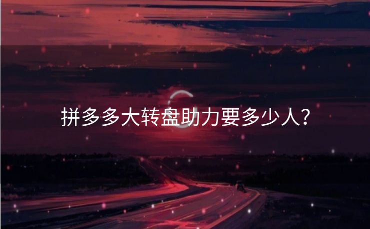 拼多多大转盘助力要多少人？