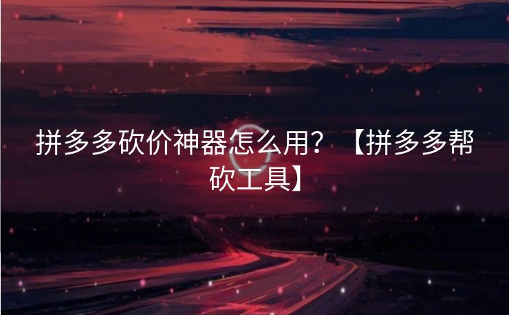 拼多多砍价神器怎么用？【拼多多帮砍工具】