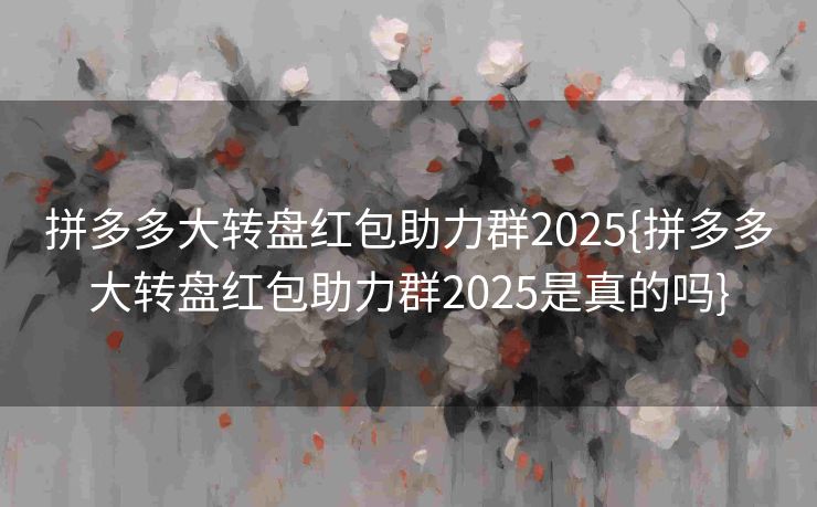 拼多多大转盘红包助力群2025{拼多多大转盘红包助力群2025是真的吗}