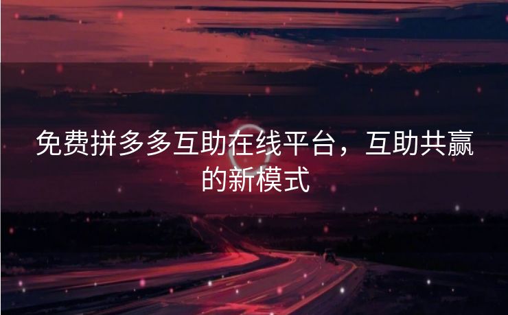 免费拼多多互助在线平台，互助共赢的新模式