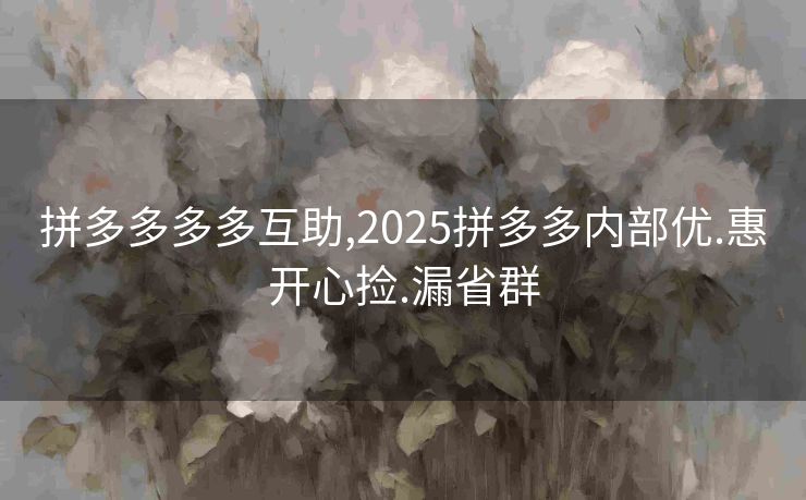 拼多多多多互助,2025拼多多内部优.惠开心捡.漏省群