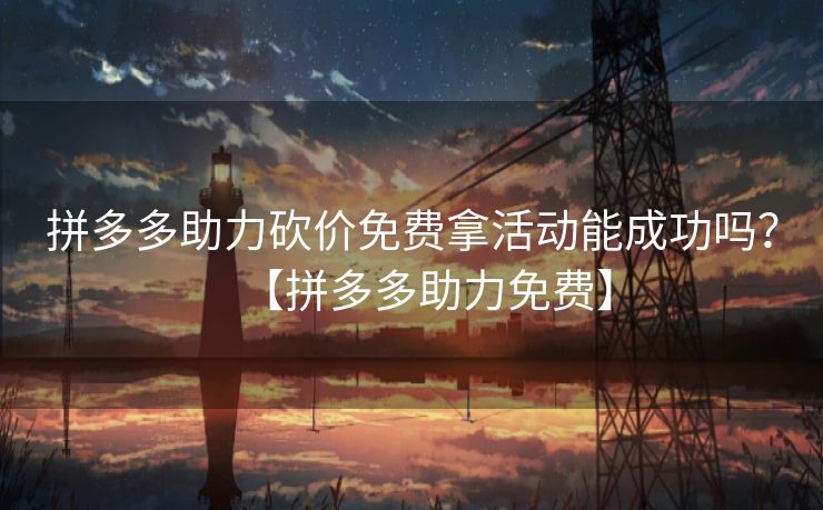 拼多多助力砍价免费拿活动能成功吗？【拼多多助力免费】