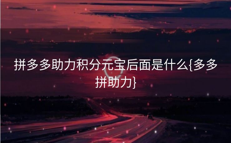 拼多多助力积分元宝后面是什么{多多拼助力}