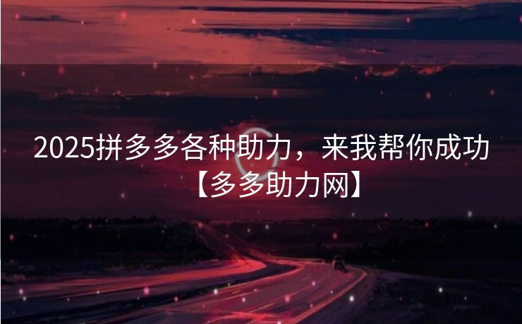 2025拼多多各种助力，来我帮你成功【多多助力网】