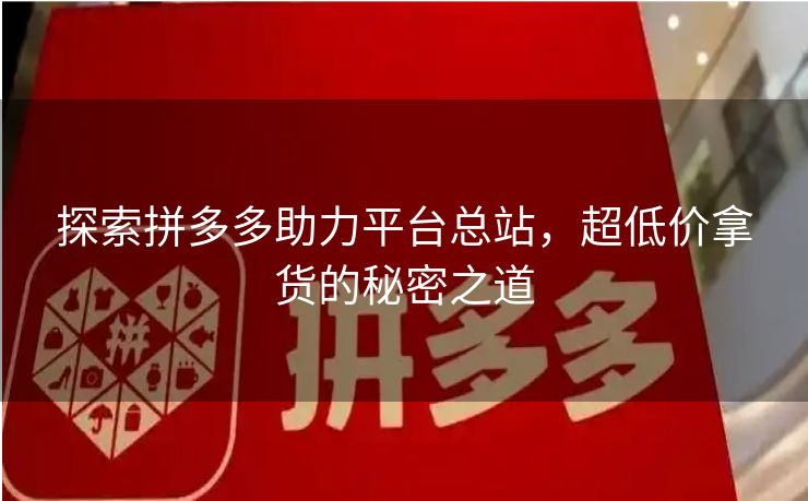 探索拼多多助力平台总站，超低价拿货的秘密之道