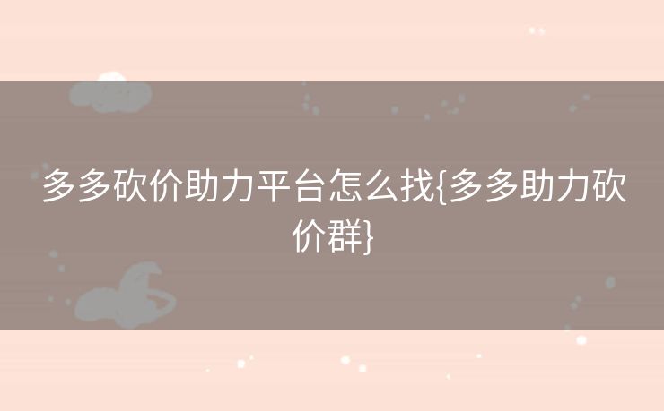 多多砍价助力平台怎么找{多多助力砍价群}