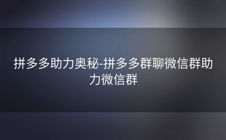 拼多多助力奥秘-拼多多群聊微信群助力微信群