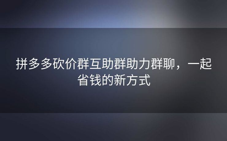拼多多砍价群互助群助力群聊，一起省钱的新方式