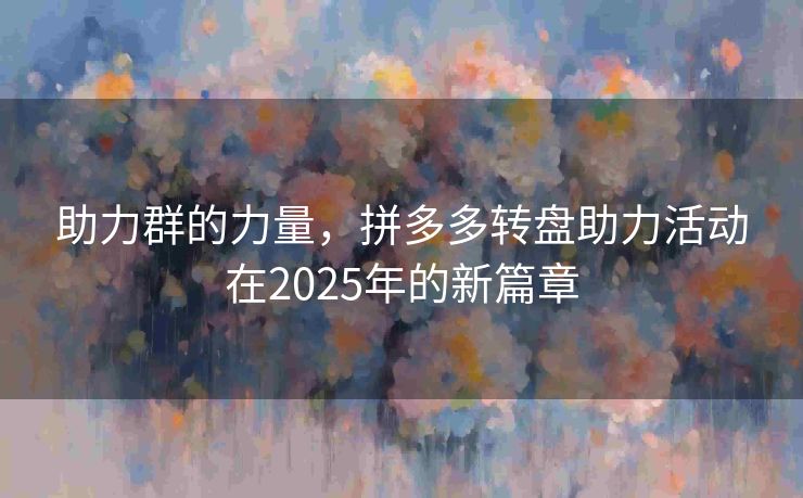 助力群的力量，拼多多转盘助力活动在2025年的新篇章