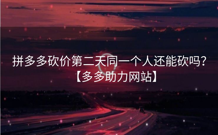 拼多多砍价第二天同一个人还能砍吗？【多多助力网站】