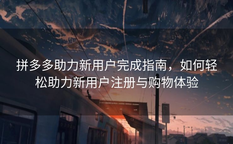 拼多多助力新用户完成指南，如何轻松助力新用户注册与购物体验