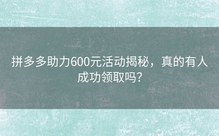 拼多多助力600元活动揭秘，真的有人成功领取吗？