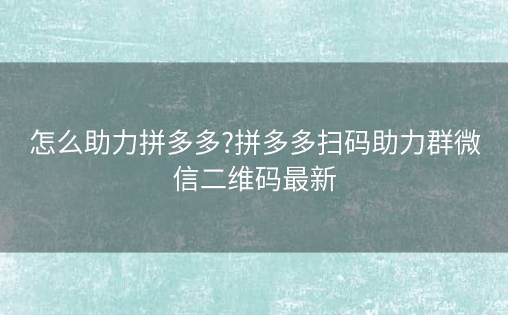 怎么助力拼多多?拼多多扫码助力群微信二维码最新