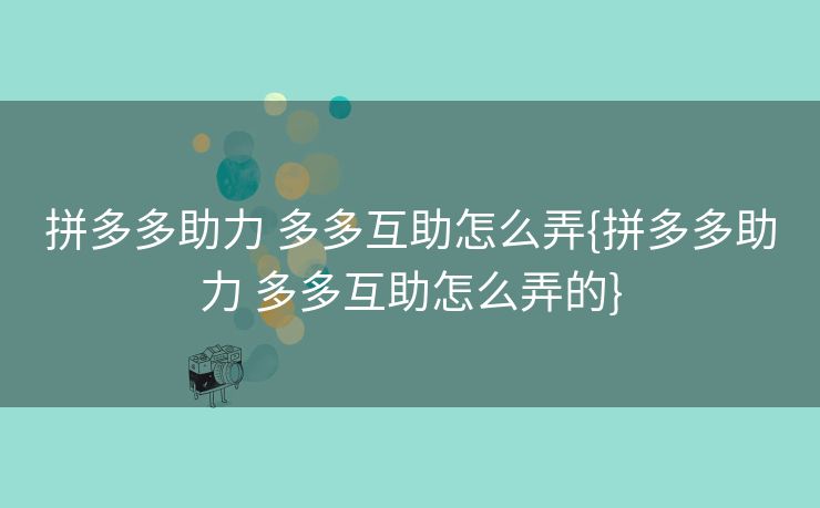 拼多多助力 多多互助怎么弄{拼多多助力 多多互助怎么弄的}