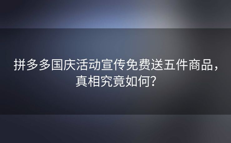 拼多多国庆活动宣传免费送五件商品，真相究竟如何？