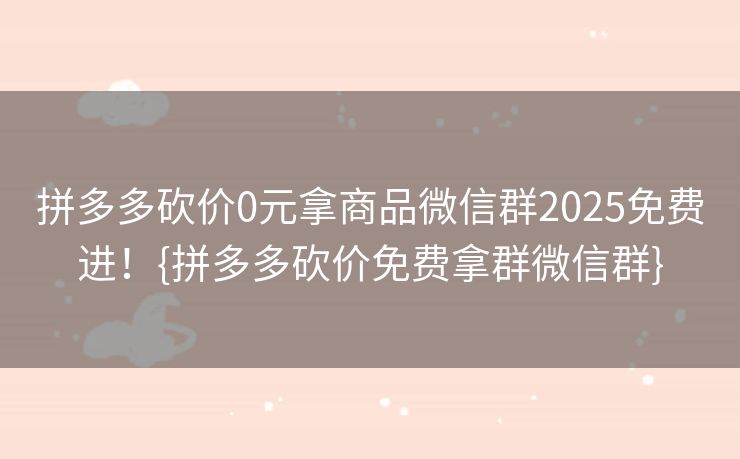 拼多多砍价0元拿商品微信群2025免费进！{拼多多砍价免费拿群微信群}