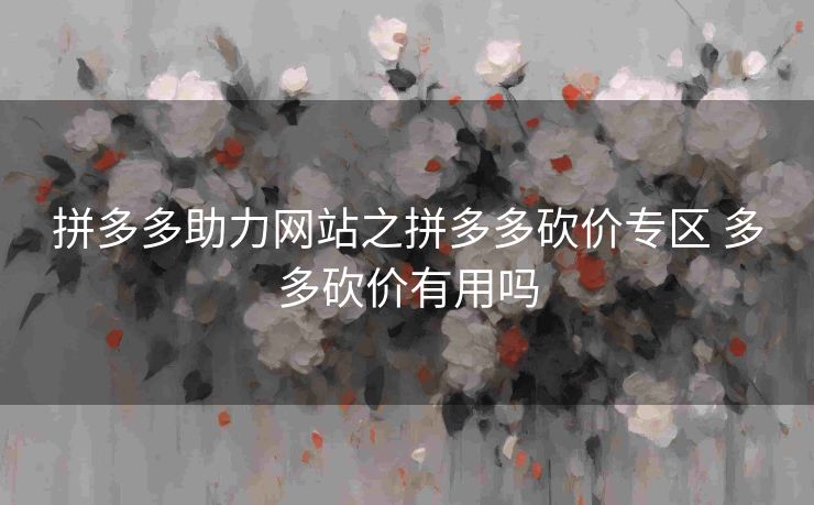 拼多多助力网站之拼多多砍价专区 多多砍价有用吗