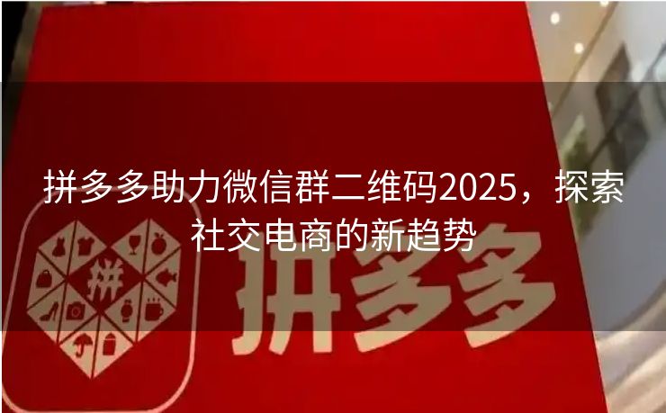 拼多多助力微信群二维码2025，探索社交电商的新趋势